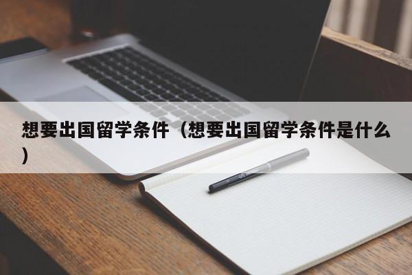 想要出国留学条件（想要出国留学条件是什么）