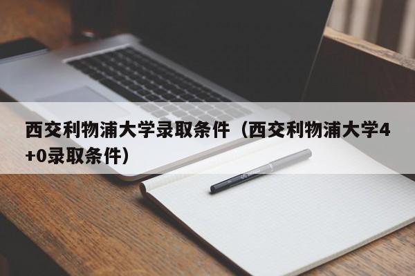 西交利物浦大学录取条件（西交利物浦大学4+0录取条件）