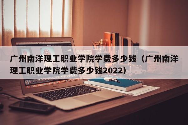 广州南洋理工职业学院学费多少钱（广州南洋理工职业学院学费多少钱2022）