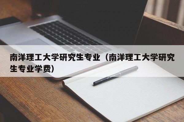 南洋理工大学研究生专业（南洋理工大学研究生专业学费）