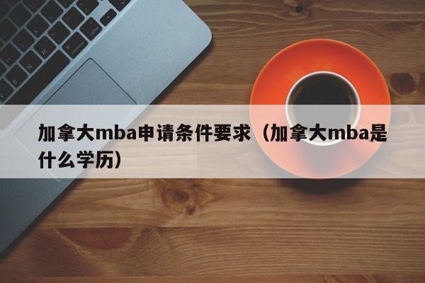 加拿大mba申请条件要求（加拿大mba是什么学历）