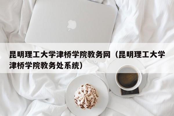 昆明理工大学津桥学院教务网（昆明理工大学津桥学院教务处系统）