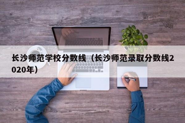 长沙师范学校分数线（长沙师范录取分数线2020年）