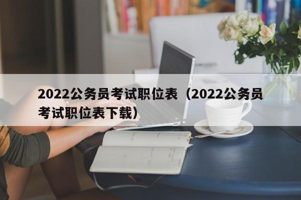 2022公务员考试职位表（2022公务员考试职位表下载）