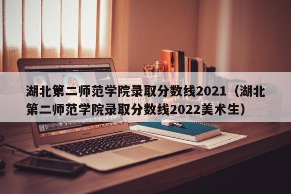 湖北第二师范学院录取分数线2021（湖北第二师范学院录取分数线2022美术生）