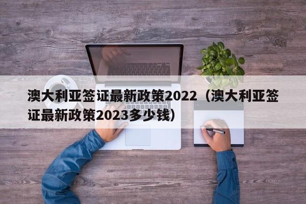 澳大利亚签证最新政策2022（澳大利亚签证最新政策2023多少钱）