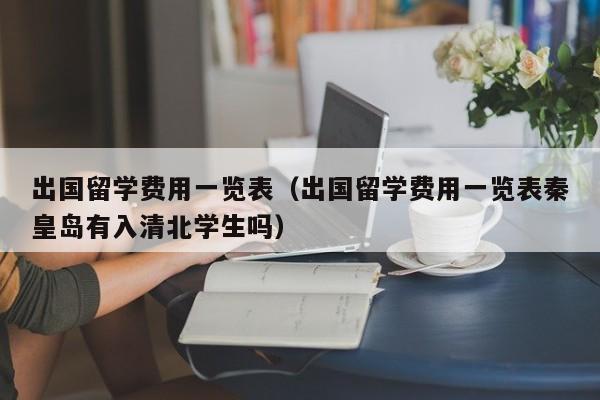 出国留学费用一览表（出国留学费用一览表秦皇岛有入清北学生吗）