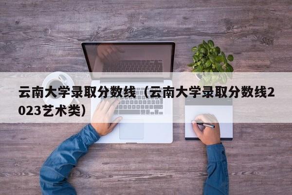 云南大学录取分数线（云南大学录取分数线2023艺术类）