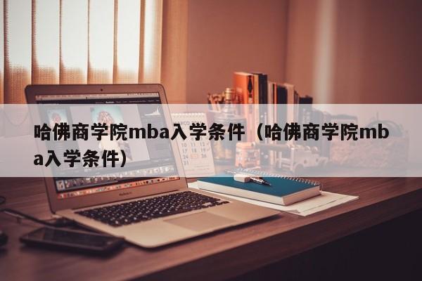 哈佛商学院mba入学条件（哈佛商学院mba入学条件）