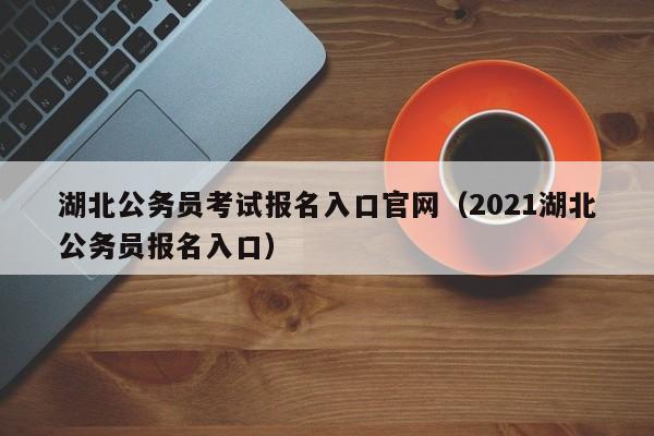 湖北公务员考试报名入口官网（2021湖北公务员报名入口）