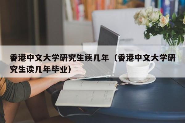 香港中文大学研究生读几年（香港中文大学研究生读几年毕业）