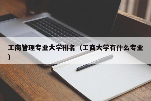 工商管理专业大学排名（工商大学有什么专业）