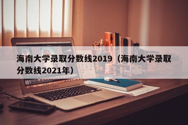 海南大学录取分数线2019（海南大学录取分数线2021年）