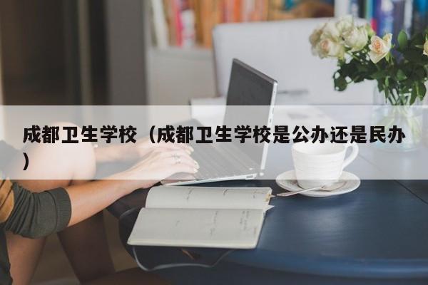 成都卫生学校（成都卫生学校是公办还是民办）