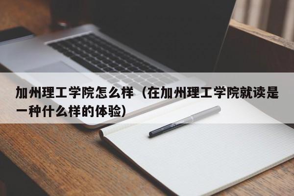 加州理工学院怎么样（在加州理工学院就读是一种什么样的体验）