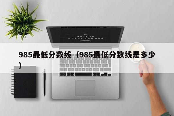 985最低分数线（985最低分数线是多少）