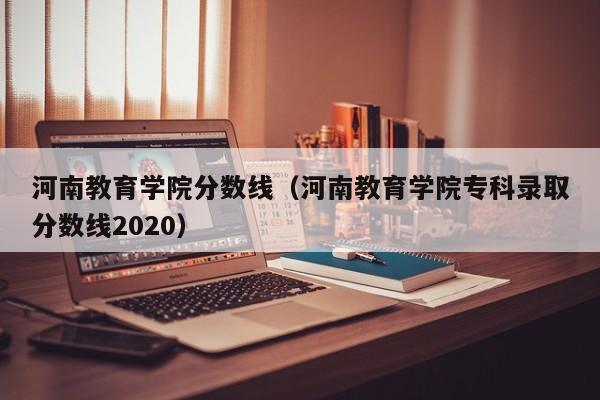 河南教育学院分数线（河南教育学院专科录取分数线2020）