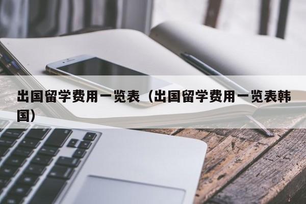 出国留学费用一览表（出国留学费用一览表韩国）