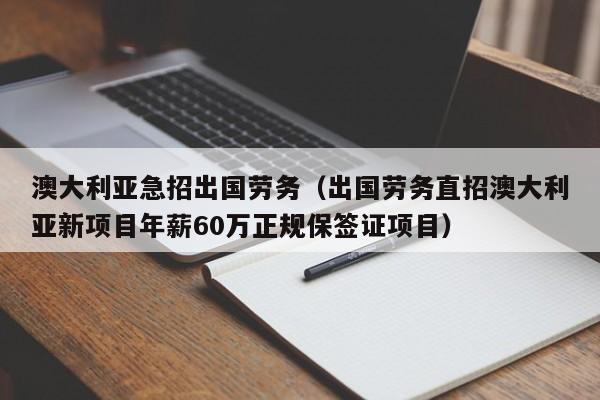 澳大利亚急招出国劳务（出国劳务直招澳大利亚新项目年薪60万正规保签证项目）