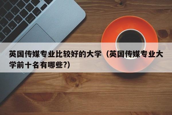 英国传媒专业比较好的大学（英国传媒专业大学前十名有哪些?）