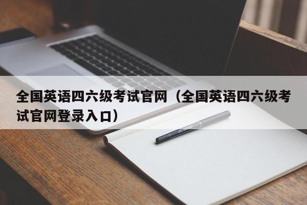 全国英语四六级考试官网（全国英语四六级考试官网登录入口）