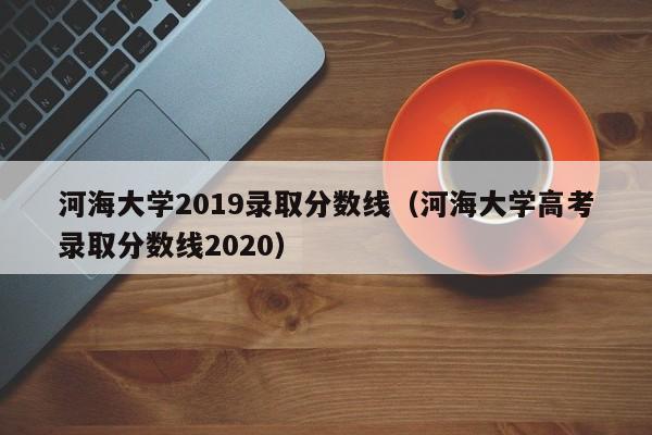 河海大学2019录取分数线（河海大学高考录取分数线2020）