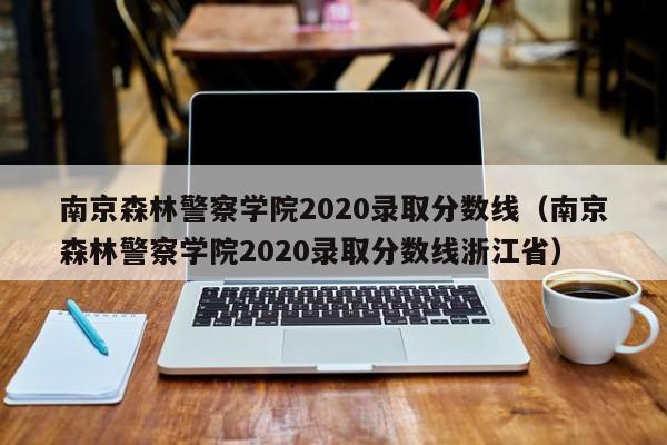 南京森林警察学院2020录取分数线（南京森林警察学院2020录取分数线浙江省）