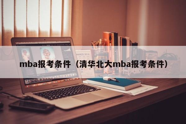 mba报考条件（清华北大mba报考条件）