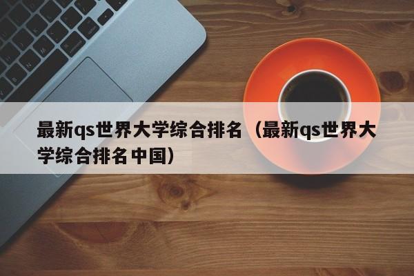 最新qs世界大学综合排名（最新qs世界大学综合排名中国）