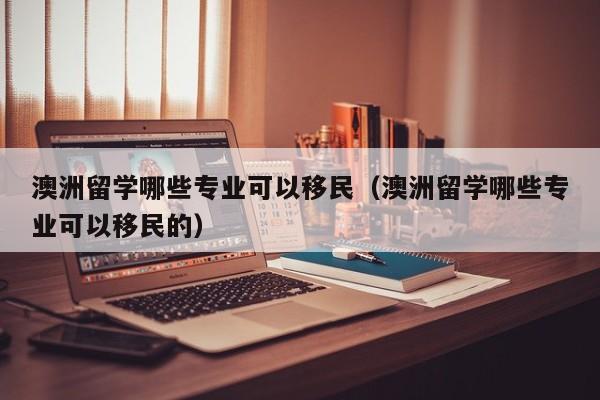 澳洲留学哪些专业可以移民（澳洲留学哪些专业可以移民的）