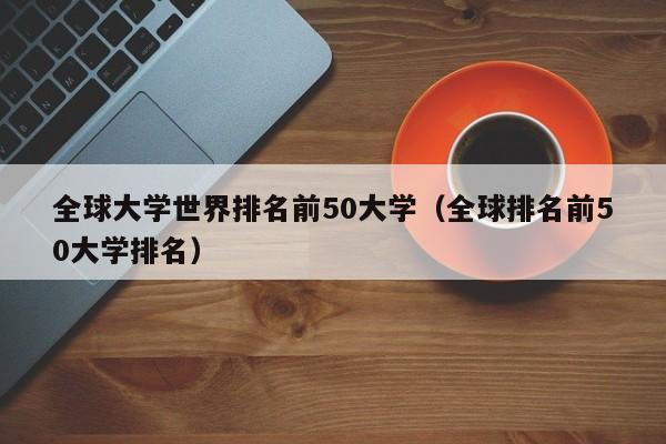 全球大学世界排名前50大学（全球排名前50大学排名）