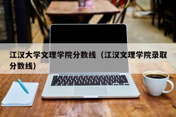 江汉大学文理学院分数线（江汉文理学院录取分数线）