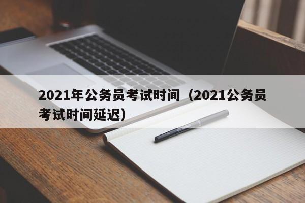 2021年公务员考试时间（2021公务员考试时间延迟）