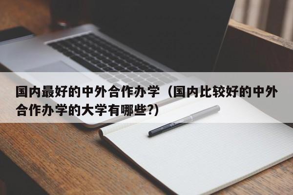 国内最好的中外合作办学（国内比较好的中外合作办学的大学有哪些?）