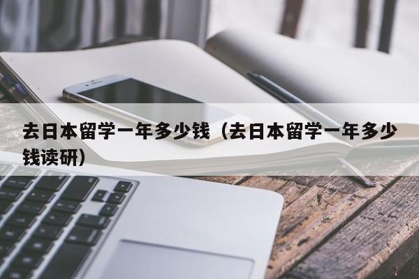 去日本留学一年多少钱（去日本留学一年多少钱读研）