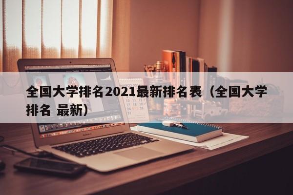 全国大学排名2021最新排名表（全国大学排名 最新）