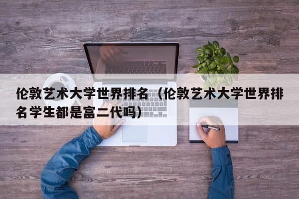 伦敦艺术大学世界排名（伦敦艺术大学世界排名学生都是富二代吗）