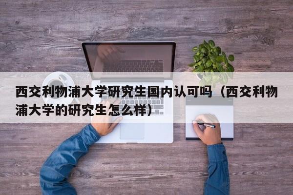 西交利物浦大学研究生国内认可吗（西交利物浦大学的研究生怎么样）