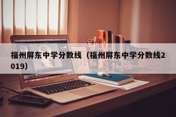 福州屏东中学分数线（福州屏东中学分数线2019）