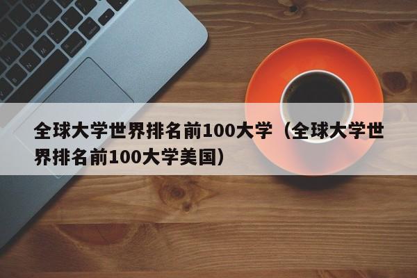 全球大学世界排名前100大学（全球大学世界排名前100大学美国）