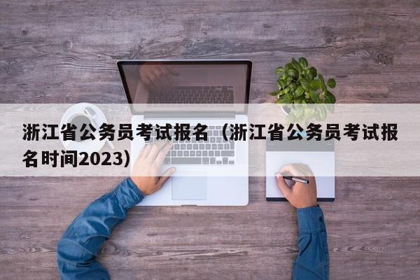 浙江省公务员考试报名（浙江省公务员考试报名时间2023）