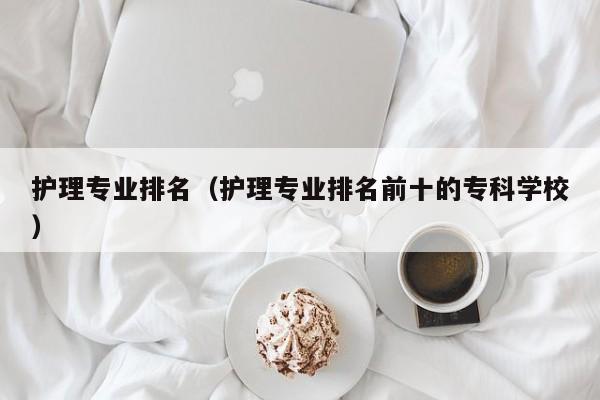 护理专业排名（护理专业排名前十的专科学校）