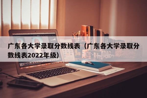 广东各大学录取分数线表（广东各大学录取分数线表2022年级）