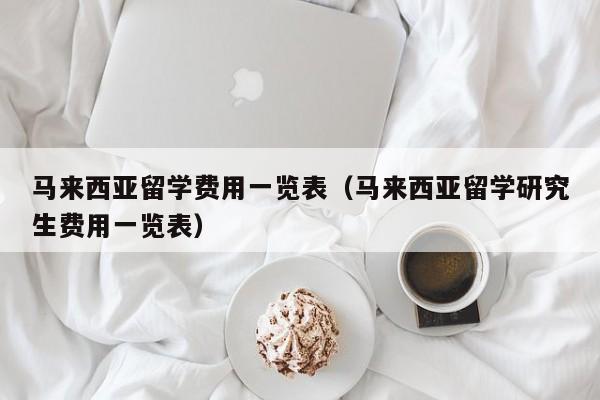 马来西亚留学费用一览表（马来西亚留学研究生费用一览表）