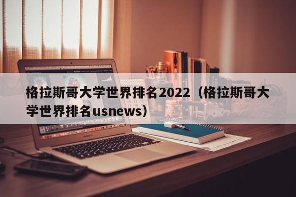 格拉斯哥大学世界排名2022（格拉斯哥大学世界排名usnews）