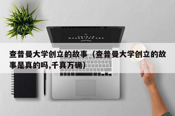 查普曼大学创立的故事（查普曼大学创立的故事是真的吗,千真万确）