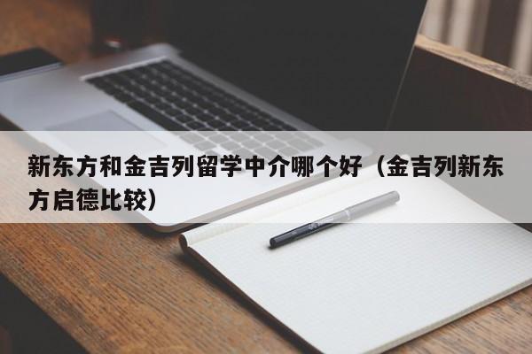 新东方和金吉列留学中介哪个好（金吉列新东方启德比较）