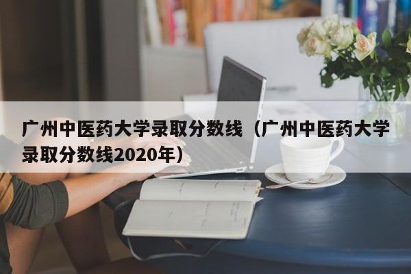 广州中医药大学录取分数线（广州中医药大学录取分数线2020年）