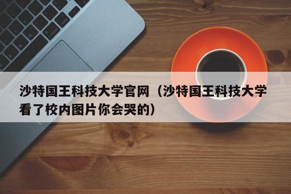 沙特国王科技大学官网（沙特国王科技大学 看了校内图片你会哭的）