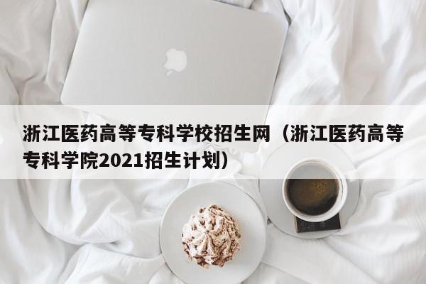 浙江医药高等专科学校招生网（浙江医药高等专科学院2021招生计划）